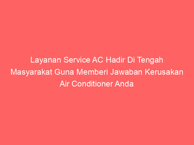 Layanan Service AC Hadir Di Tengah Masyarakat Guna Memberi Jawaban Kerusakan Air Conditioner Anda